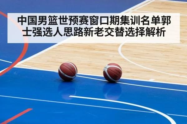 中国男篮世预赛窗口期集训名单郭士强选人思路新老交替选择解析